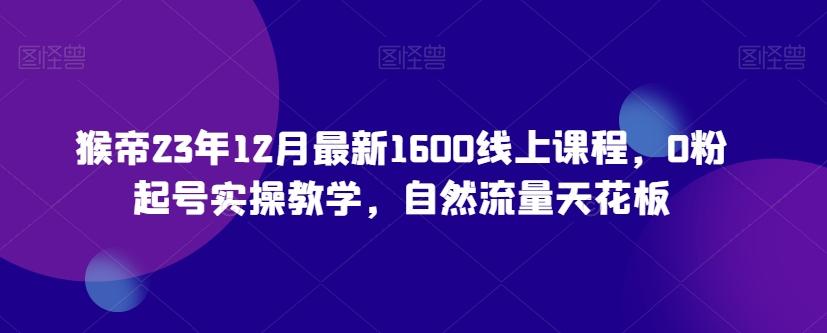 猴帝23年12月最新1600线上课程，0粉起号实操教学，自然流量天花板-搞机圈