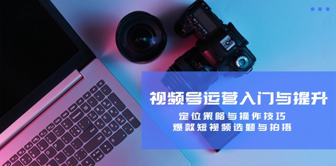 视频号运营入门与提升：定位策略与操作技巧，爆款短视频选题与拍摄-搞机圈