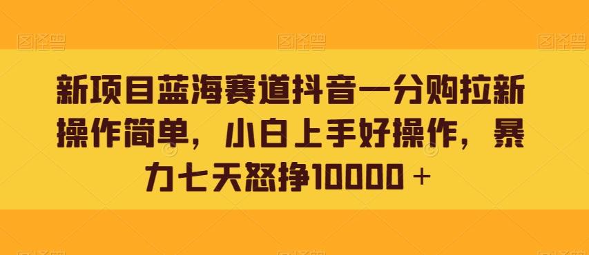 新项目蓝海赛道抖音一分购拉新操作简单，小白上手好操作，暴力七天怒挣10000＋-搞机圈