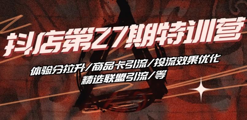 抖音小店·第27期特训营 体验分拉升/商品卡引流/投流效果优化/精选联盟引流/等-搞机圈