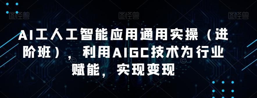 AI工人工智能应用通用实操（进阶班），利用AIGC技术为行业赋能，实现变现-搞机圈