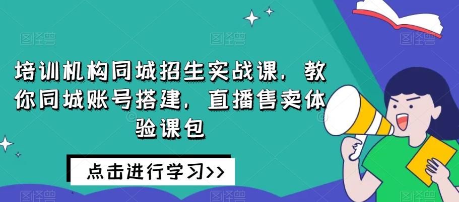 培训机构同城招生实战课，教你同城账号搭建，直播售卖体验课包-搞机圈