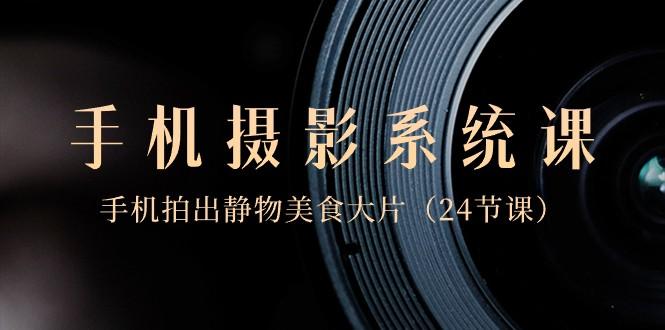 0基础手机摄影系统课，手机拍出静物美食大片（24节课）-搞机圈