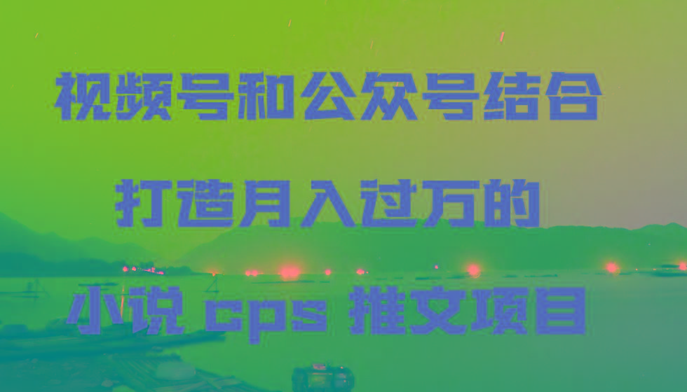 视频号和公众号结合打造月入过万的小说cps推文项目，包括市面上面的各种思路详解-搞机圈