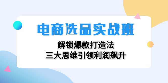 电商选品实战班：解锁爆款打造法，三大思维引领利润飙升-搞机圈