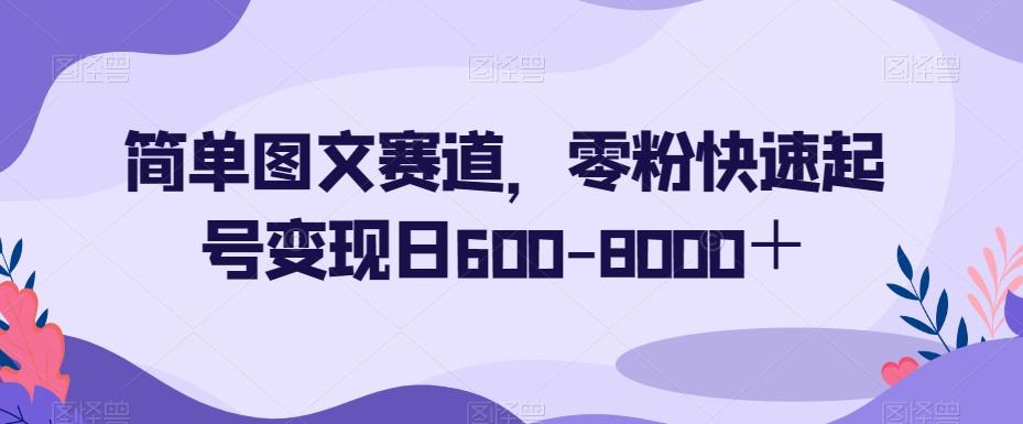 简单图文赛道，零粉快速起号变现日600-8000＋-搞机圈
