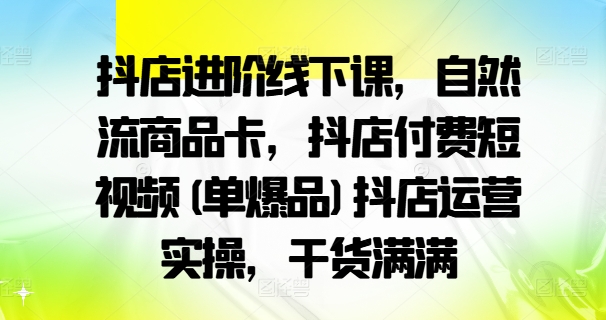 抖店进阶线下课，自然流商品卡，抖店付费短视频(单爆品)抖店运营实操，干货满满-搞机圈