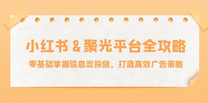 小红薯&聚光平台全攻略：零基础掌握信息流投放，打造高效广告策略-搞机圈