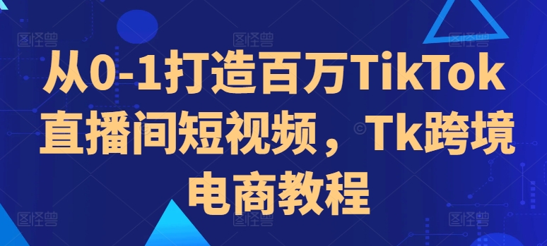 从0-1打造百万TikTok直播间短视频，Tk跨境电商教程-搞机圈