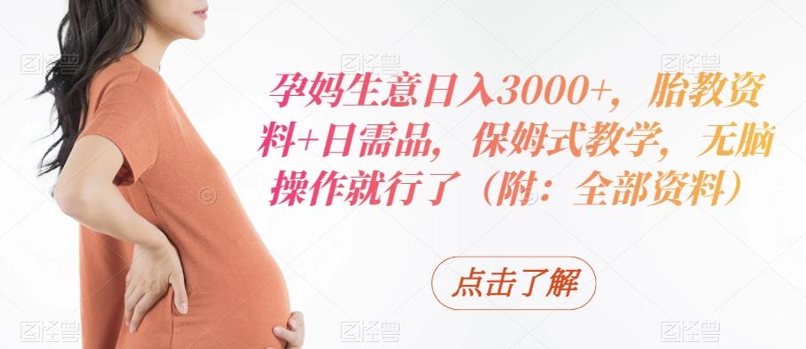 孕妈生意日入3000+，胎教资料+日需品，保姆式教学，无脑操作就行了（附：全部资料）-搞机圈