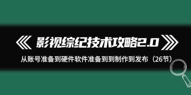 影视综纪技术攻略2.0：从账号准备到硬件软件准备到到制作到发布(26节课)-搞机圈