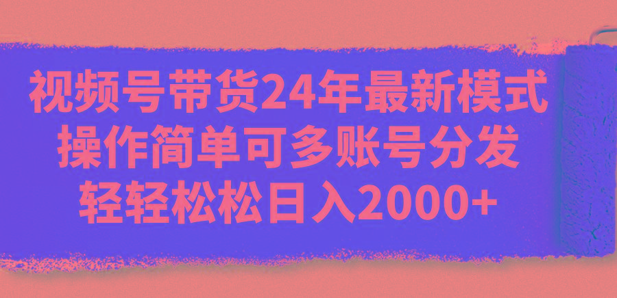 视频号带货24年最新模式，操作简单可多账号分发，轻轻松松日入2000+-搞机圈