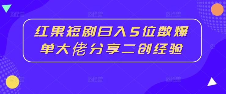红果短剧日入5位数爆单大佬分享二创经验-搞机圈