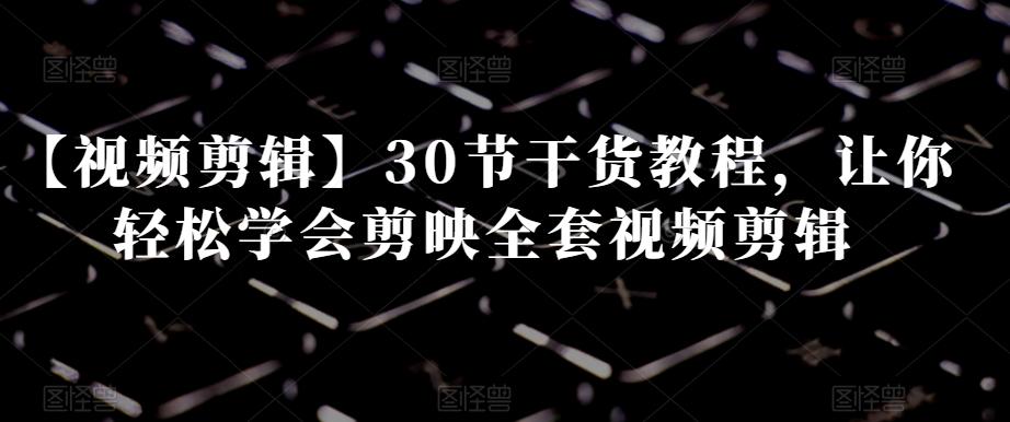 【视频剪辑】30节干货教程，让你轻松学会剪映全套视频剪辑-搞机圈