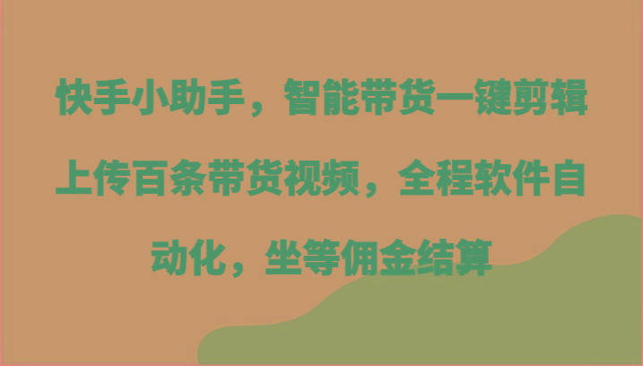 快手小助手，智能带货一键剪辑上传百条带货视频，全程软件自动化，坐等佣金结算-搞机圈