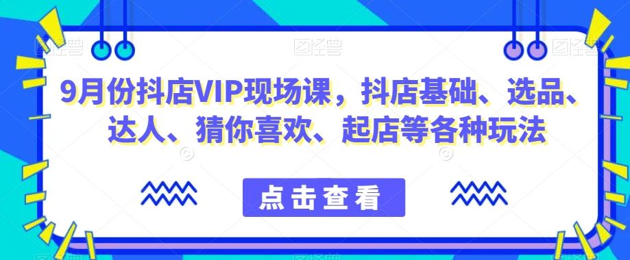 9月份抖店VIP现场课，抖音小店基础、选品、达人、猜你喜欢、起店等各种玩法-搞机圈