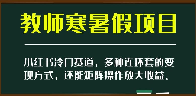小红书冷门赛道,教师寒暑假项目,多种连环套的变现方式,还能矩阵操作放大收益【揭秘】