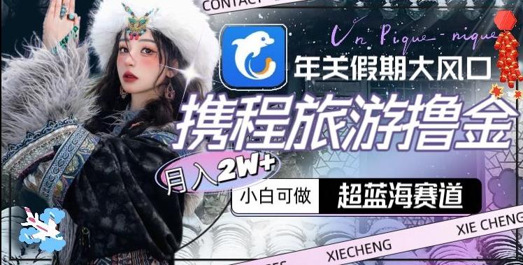 年关假期大风口，携程旅游撸金，超蓝海赛道,月入2w+【揭秘】-搞机圈