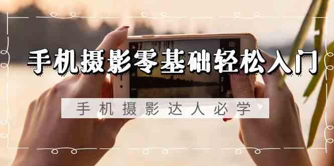手机摄影零基础轻松入门-手机摄影达人必学，不限手机品牌(无水印课程)-搞机圈