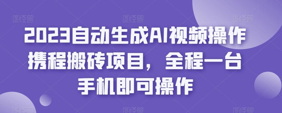 2023自动生成AI视频操作携程搬砖项目，全程一台手机即可操作-搞机圈