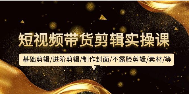 (9887期)短视频带货剪辑实操课：基础剪辑/进阶剪辑/制作封面/不露脸剪辑/素材/等等-搞机圈