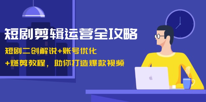 短剧剪辑运营全攻略:短剧二创解说+账号优化+燃剪教程,助你打造爆款视频-搞机圈