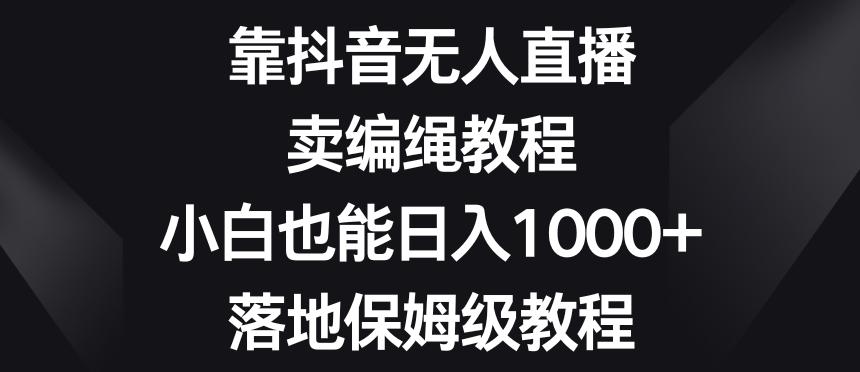 靠抖音无人直播，卖编绳教程，小白也能日入1000+，落地保姆级教程【揭秘】-搞机圈