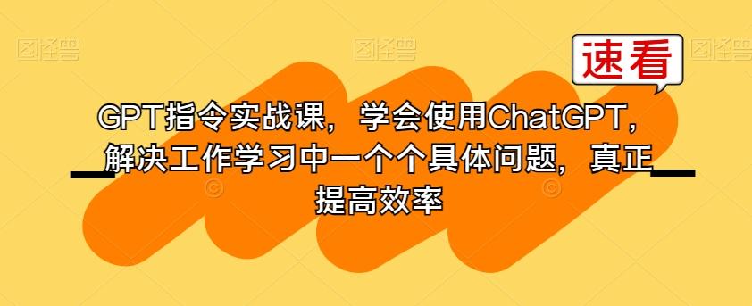 GPT指令实战课，学会使用ChatGPT，解决工作学习中一个个具体问题，真正提高效率-搞机圈