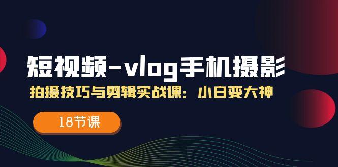 短视频-vlog手机摄影：拍摄技巧与剪辑实战课：小白变大神(18节课-搞机圈