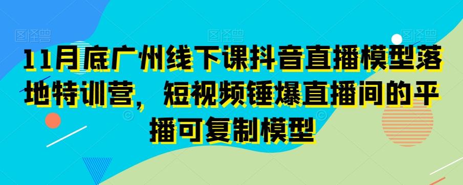 11月底广州线下课抖音直播模型落地特训营，短视频锤爆直播间的平播可复制模型-搞机圈