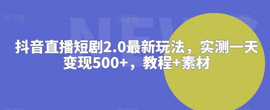 抖音直播短剧2.0最新玩法，实测一天变现500+，教程+素材【揭秘】-搞机圈