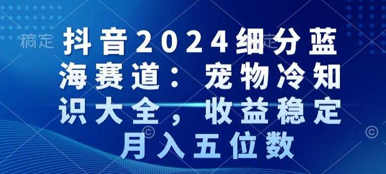 抖音2024细分蓝海赛道：宠物冷知识大全，收益稳定，月入五位数【揭秘】-搞机圈