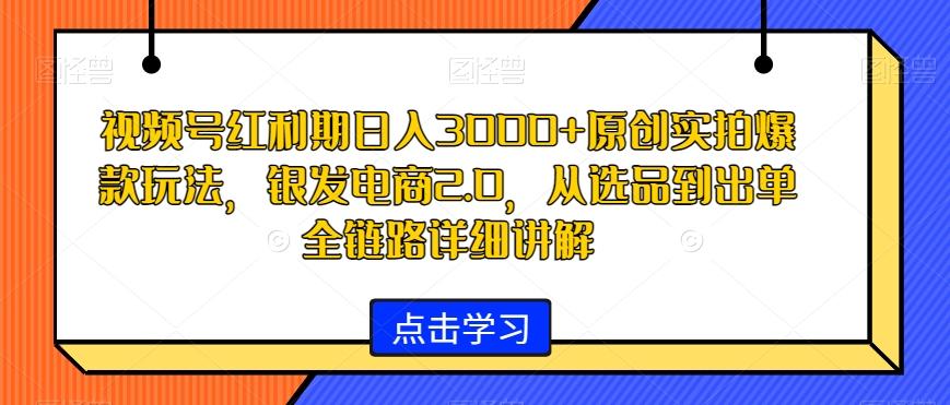 视频号红利期日入3000+原创实拍爆款玩法，银发电商2.0，从选品到出单全链路详细讲解【揭秘】-搞机圈