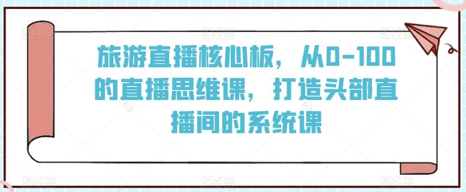 旅游直播核心板，从0-100的直播思维课，打造头部直播间的系统课-搞机圈