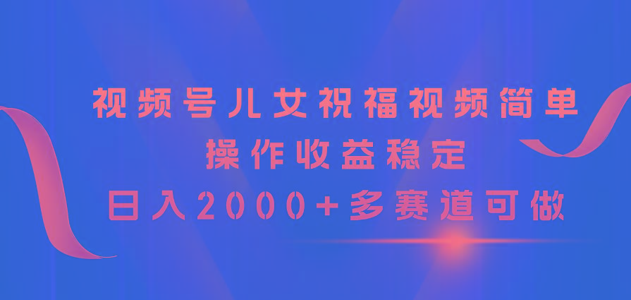 视频号儿女祝福视频，简单操作收益稳定，日入2000+，多赛道可做-搞机圈