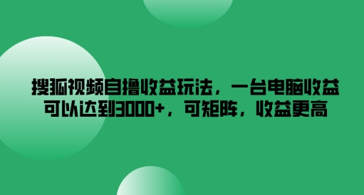 搜狐视频自撸收益玩法，一台电脑收益可以达到3k+，可矩阵，收益更高【揭秘】-搞机圈