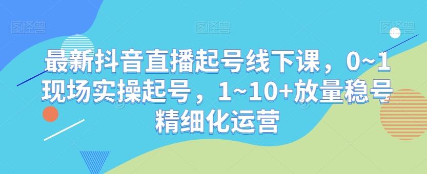 最新抖音直播起号线下课，0~1现场实操起号，1~10+放量稳号精细化运营-搞机圈