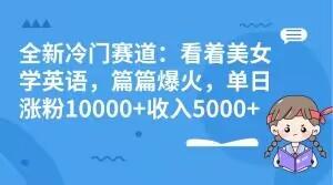 全新冷门赛道：看着美女学英语，篇篇爆火，单日涨粉10000+收入5000+-搞机圈