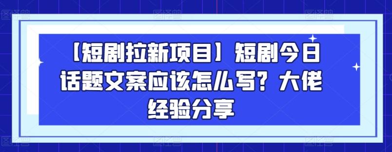【短剧拉新项目】短剧今日话题文案应该怎么写？大佬经验分享-搞机圈
