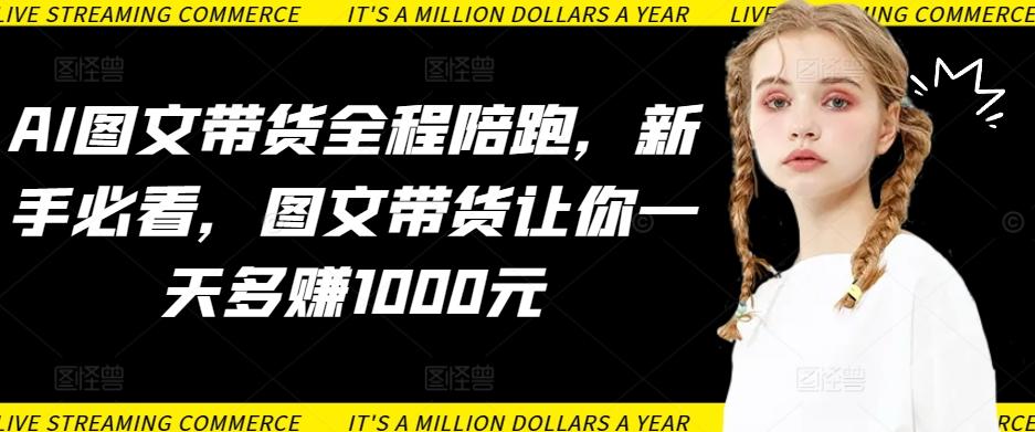 AI图文带货全程陪跑，新手必看，图文带货让你一天多赚1000元-搞机圈