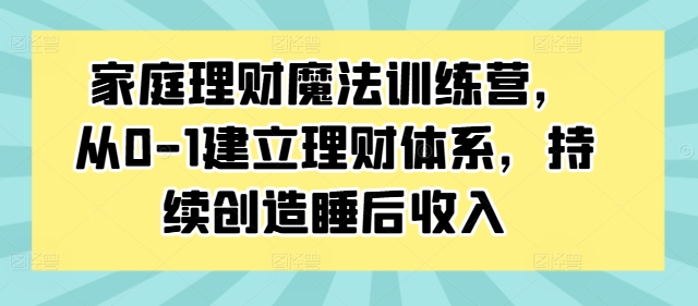 家庭理财魔法训练营，从0-1建立理财体系，持续创造睡后收入-搞机圈