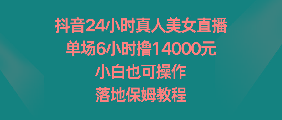抖音24小时真人美女直播，单场6小时撸14000元，小白也可操作，落地保姆教程-搞机圈