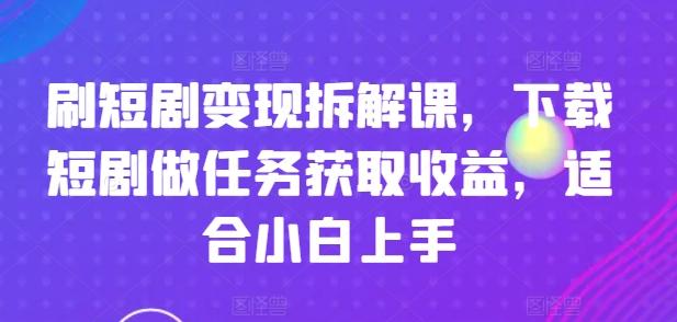 刷短剧变现拆解课，下载短剧做任务获取收益，适合小白上手-搞机圈