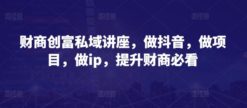 财商创富私域讲座，做抖音，做项目，做ip，提升财商必看-搞机圈