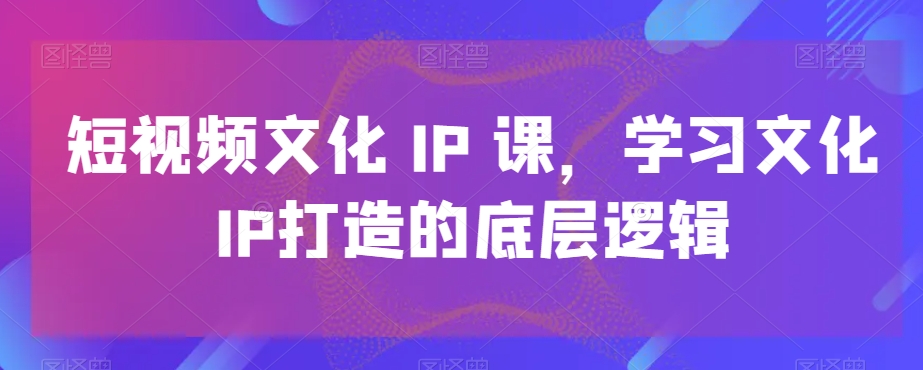 短视频文化IP课，学习文化IP打造的底层逻辑-搞机圈