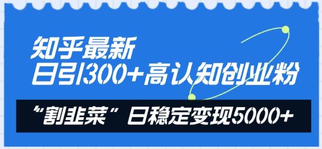知乎最新日引300+高认知创业粉，“割韭菜”日稳定变现5000+【揭秘】-搞机圈