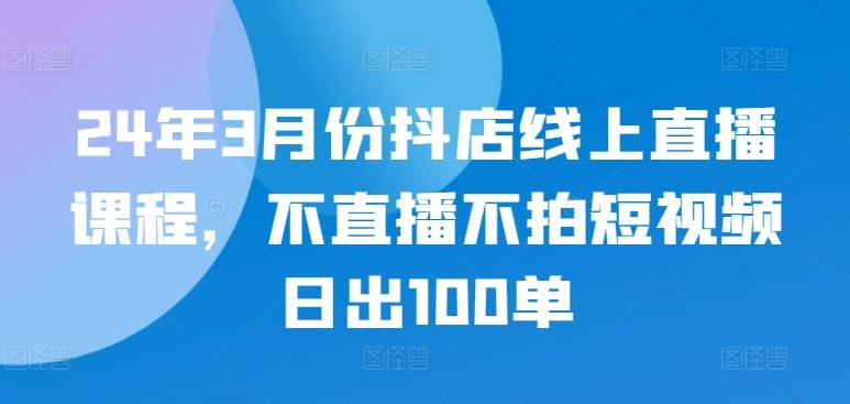 24年3月份抖店线上直播课程，不直播不拍短视频日出100单-搞机圈