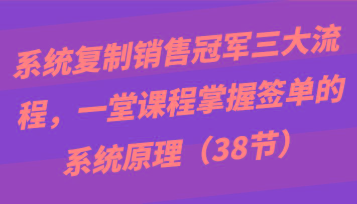 系统复制销售冠军三大流程，一堂课程掌握签单的系统原理(38节)-搞机圈