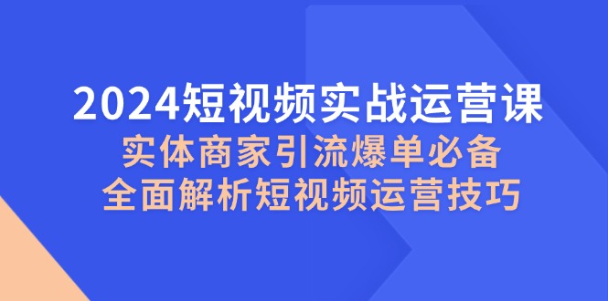 2024短视频实战运营课，实体商家引流爆单必备，全面解析短视频运营技巧-搞机圈