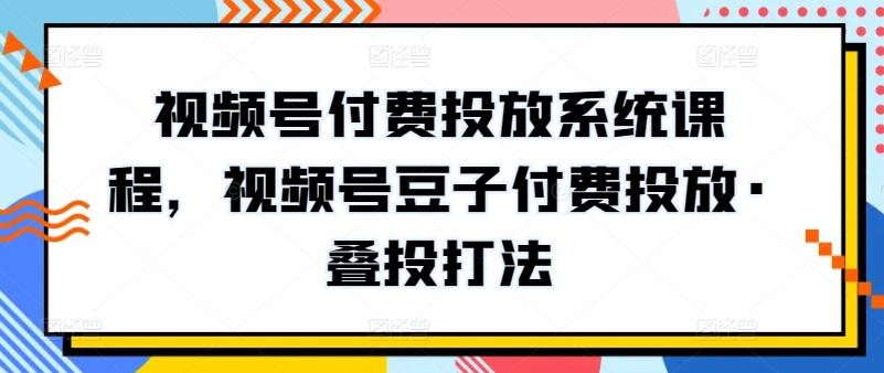 视频号付费投放系统课程，视频号豆子付费投放·叠投打法-搞机圈